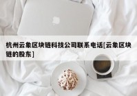 杭州云象区块链科技公司联系电话[云象区块链的股东]