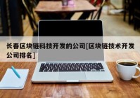 长春区块链科技开发的公司[区块链技术开发公司排名]