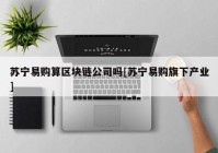 苏宁易购算区块链公司吗[苏宁易购旗下产业]